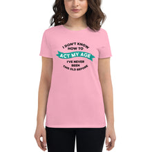Load image into Gallery viewer, Women's short sleeve t-shirt | I don't know how to act my age, I've never been this old before!