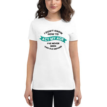 Load image into Gallery viewer, Women's short sleeve t-shirt | I don't know how to act my age, I've never been this old before!